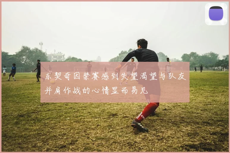 东契奇因禁赛感到失望渴望与队友并肩作战的心情显而易见