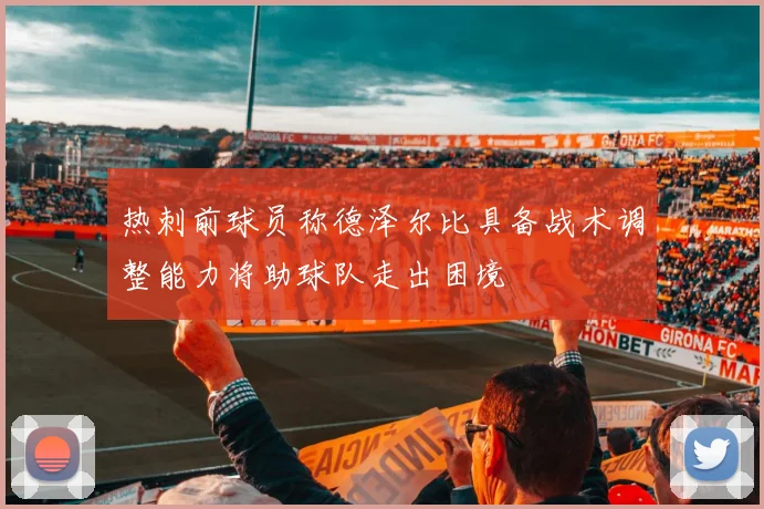 热刺前球员称德泽尔比具备战术调整能力将助球队走出困境