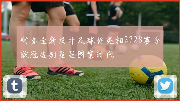 耐克全新设计足球将亮相2728赛季欧冠告别星星图案时代