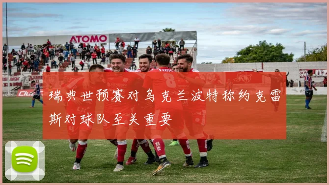 瑞典世预赛对乌克兰波特称约克雷斯对球队至关重要