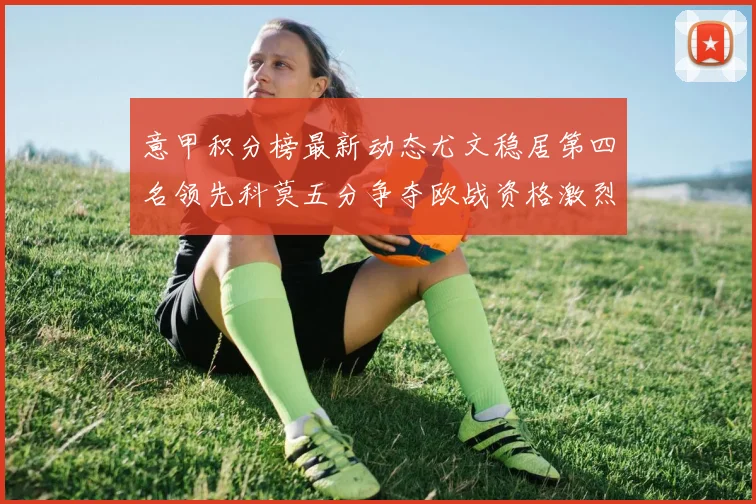 意甲积分榜最新动态尤文稳居第四名领先科莫五分争夺欧战资格激烈