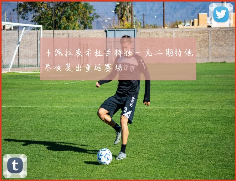 卡佩拉表示杜兰特独一无二期待他尽快复出重返赛场