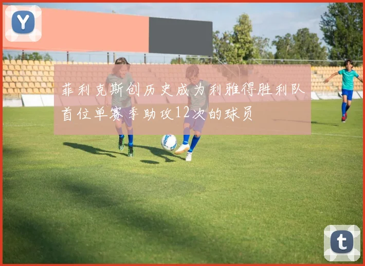 菲利克斯创历史成为利雅得胜利队首位单赛季助攻12次的球员