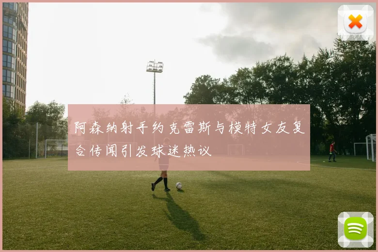 阿森纳射手约克雷斯与模特女友复合传闻引发球迷热议