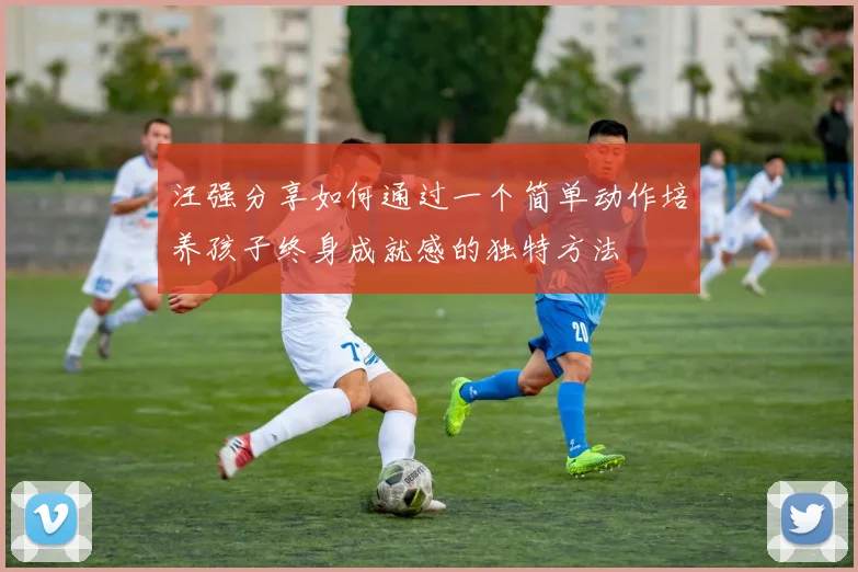 汪强分享如何通过一个简单动作培养孩子终身成就感的独特方法