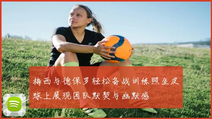 梅西与德保罗轻松备战训练照坐皮球上展现团队默契与幽默感