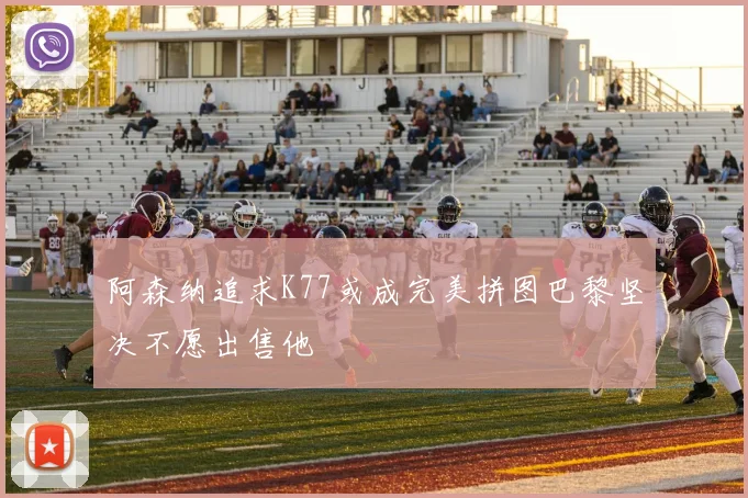 阿森纳追求K77或成完美拼图巴黎坚决不愿出售他