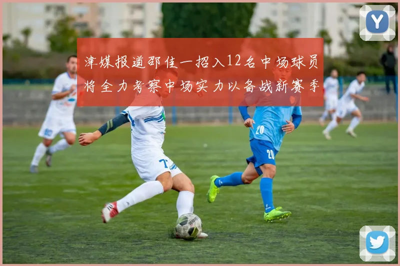 津媒报道邵佳一招入12名中场球员将全力考察中场实力以备战新赛季