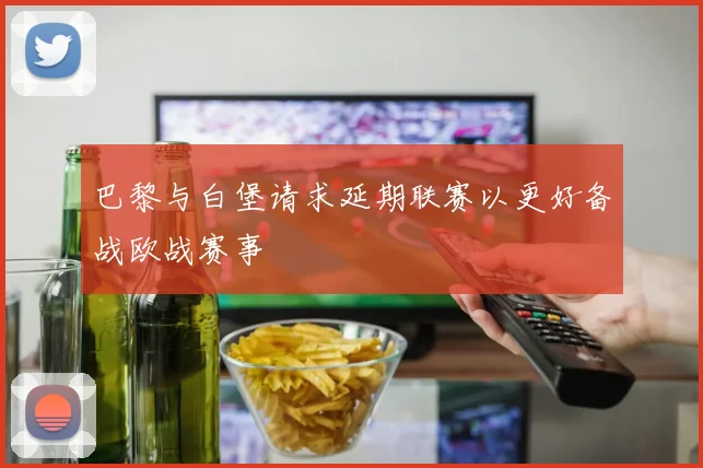 巴黎与白堡请求延期联赛以更好备战欧战赛事