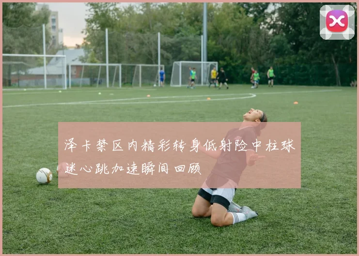 泽卡禁区内精彩转身低射险中柱球迷心跳加速瞬间回顾