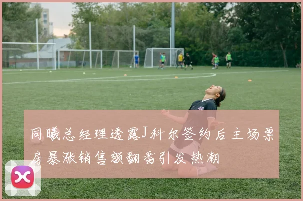 同曦总经理透露J科尔签约后主场票房暴涨销售额翻番引发热潮