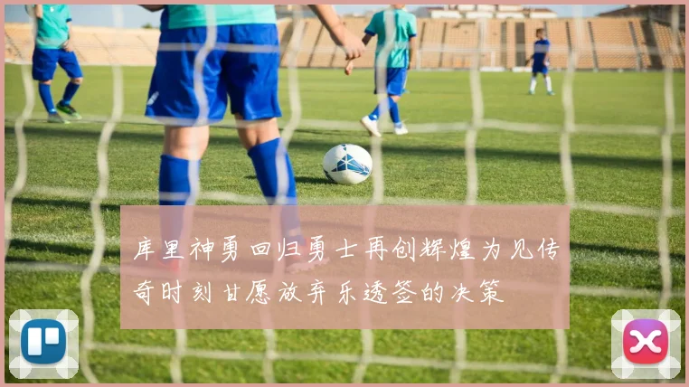 库里神勇回归勇士再创辉煌为见传奇时刻甘愿放弃乐透签的决策