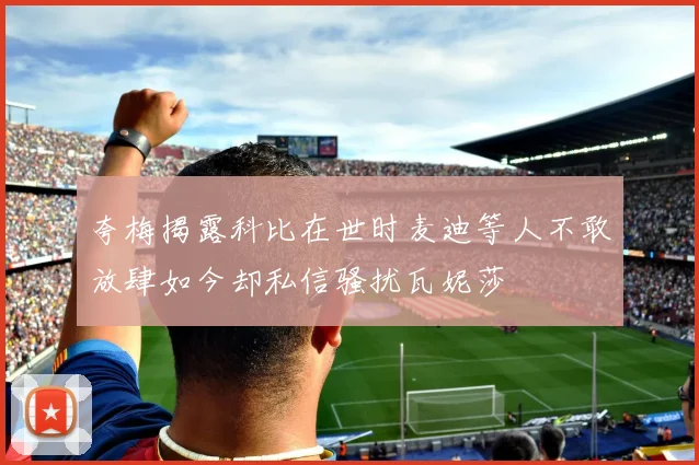 夸梅揭露科比在世时麦迪等人不敢放肆如今却私信骚扰瓦妮莎