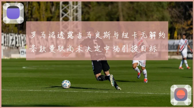 罗马诺透露吉马良斯与纽卡无解约条款曼联尚未决定中场引援目标