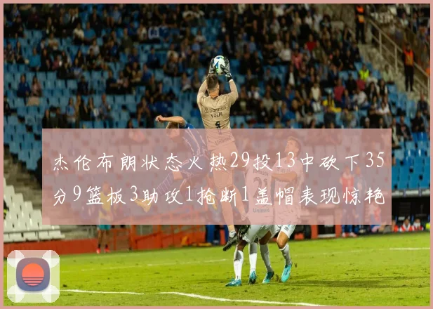 杰伦布朗状态火热29投13中砍下35分9篮板3助攻1抢断1盖帽表现惊艳