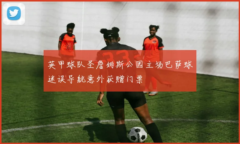 英甲球队圣詹姆斯公园主场巴萨球迷误导航意外获赠门票