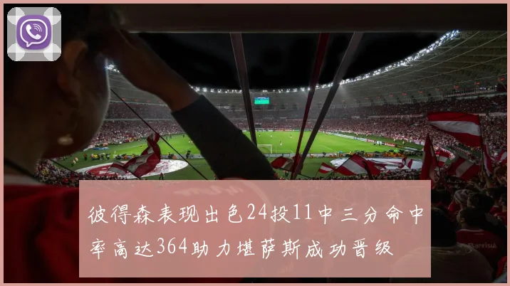 彼得森表现出色24投11中三分命中率高达364助力堪萨斯成功晋级