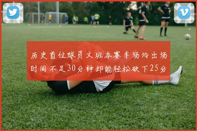 历史首位球员文班本赛季场均出场时间不足30分钟却能轻松砍下25分10篮板