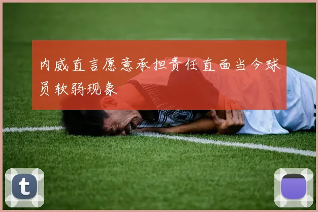 内威直言愿意承担责任直面当今球员软弱现象