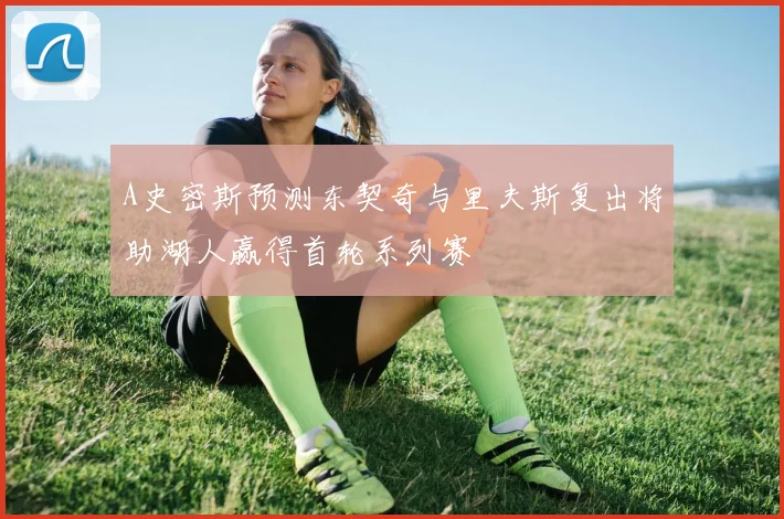 A史密斯预测东契奇与里夫斯复出将助湖人赢得首轮系列赛