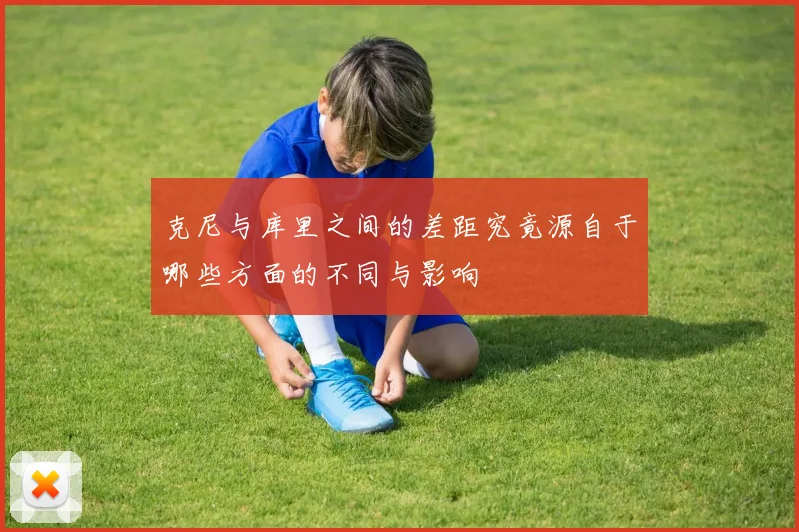 克尼与库里之间的差距究竟源自于哪些方面的不同与影响