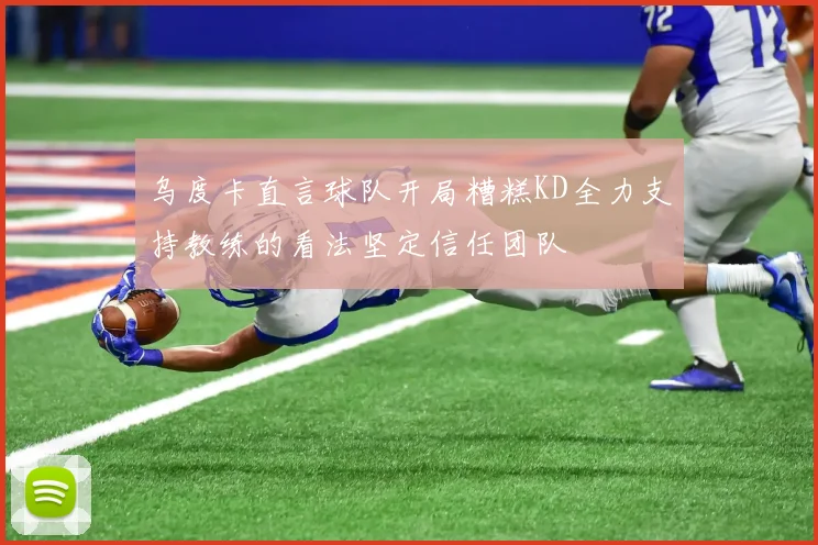 乌度卡直言球队开局糟糕KD全力支持教练的看法坚定信任团队