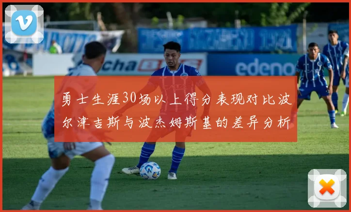 勇士生涯30场以上得分表现对比波尔津吉斯与波杰姆斯基的差异分析