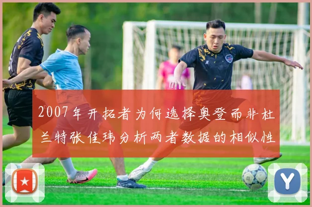 2007年开拓者为何选择奥登而非杜兰特张佳玮分析两者数据的相似性