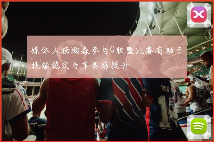 媒体人杨瀚森参与G联盟比赛有助于技能稳定与节奏感提升