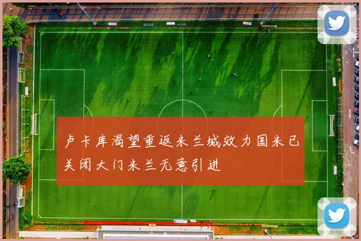 卢卡库渴望重返米兰城效力国米已关闭大门米兰无意引进