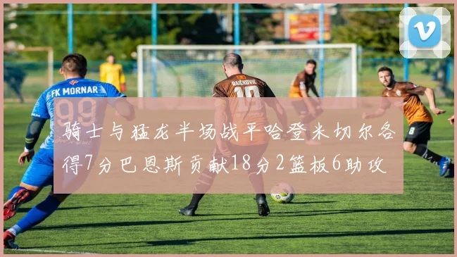 骑士与猛龙半场战平哈登米切尔各得7分巴恩斯贡献18分2篮板6助攻