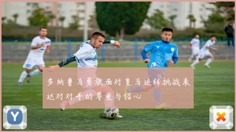 多纳鲁马勇敢面对皇马逆转挑战表达对对手的尊重与信心