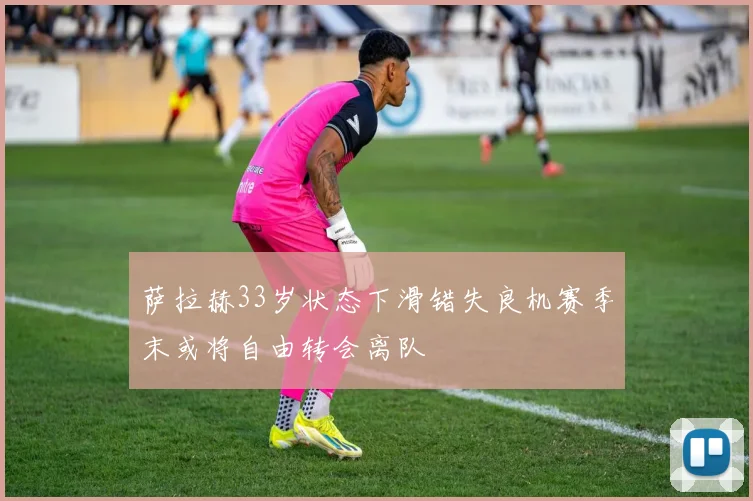 萨拉赫33岁状态下滑错失良机赛季末或将自由转会离队