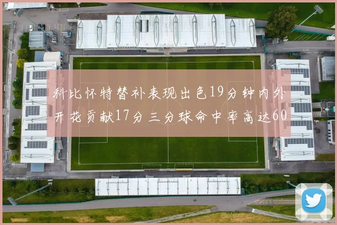 科比怀特替补表现出色19分钟内外开花贡献17分三分球命中率高达60