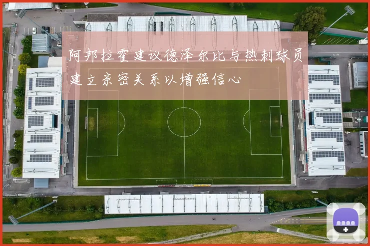 阿邦拉霍建议德泽尔比与热刺球员建立亲密关系以增强信心