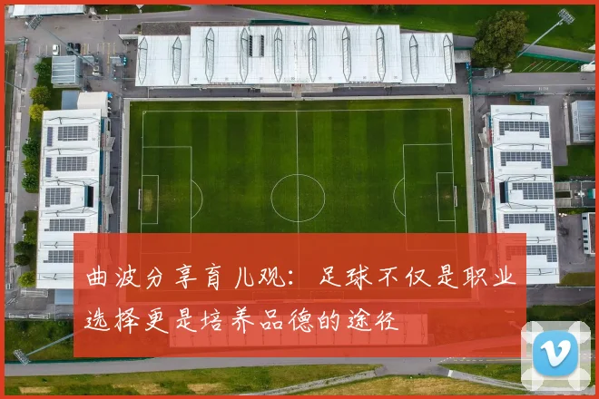 曲波分享育儿观：足球不仅是职业选择更是培养品德的途径