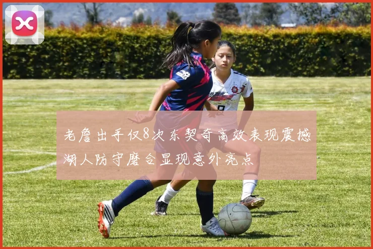老詹出手仅8次东契奇高效表现震撼湖人防守磨合显现意外亮点