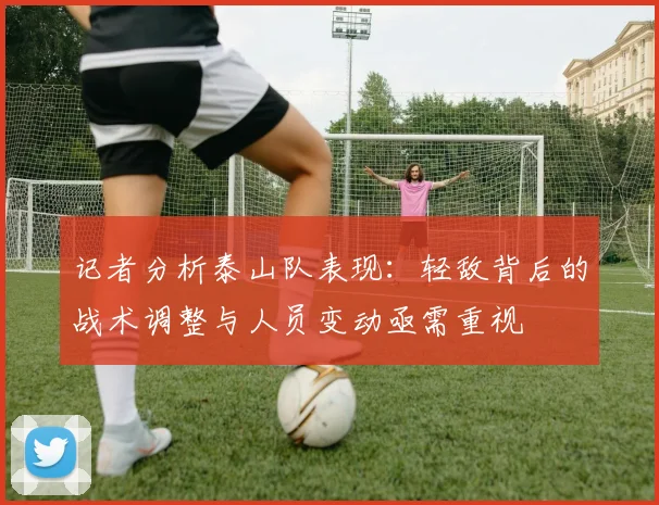 记者分析泰山队表现：轻敌背后的战术调整与人员变动亟需重视