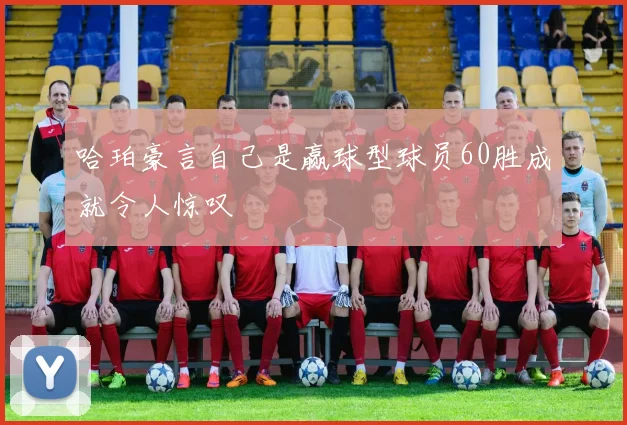 哈珀豪言自己是赢球型球员60胜成就令人惊叹