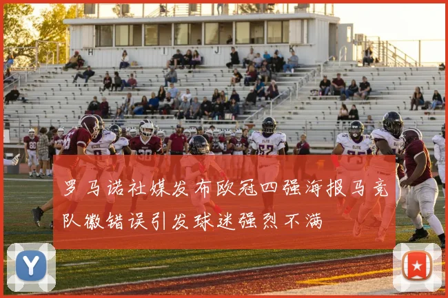 罗马诺社媒发布欧冠四强海报马竞队徽错误引发球迷强烈不满