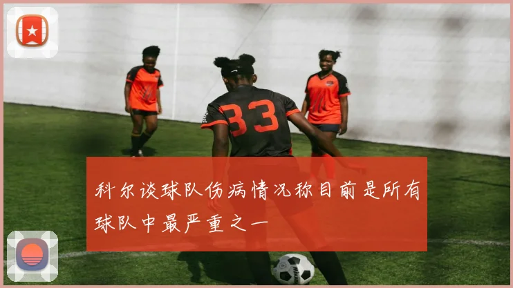 科尔谈球队伤病情况称目前是所有球队中最严重之一