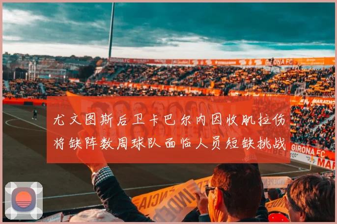 尤文图斯后卫卡巴尔内因收肌拉伤将缺阵数周球队面临人员短缺挑战