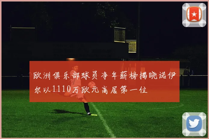 欧洲俱乐部球员净年薪榜揭晓诺伊尔以1110万欧元高居第一位