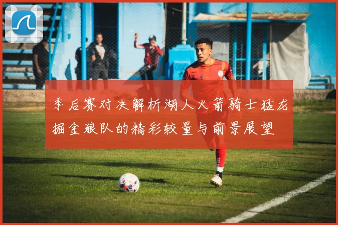 季后赛对决解析湖人火箭骑士猛龙掘金狼队的精彩较量与前景展望