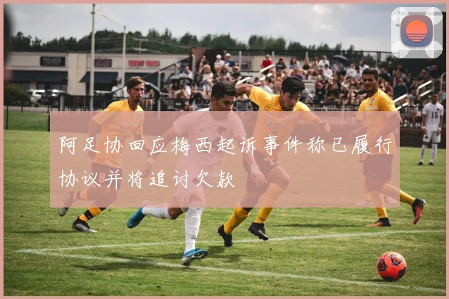 阿足协回应梅西起诉事件称已履行协议并将追讨欠款