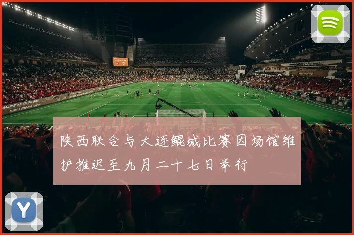 陕西联合与大连鲲城比赛因场馆维护推迟至九月二十七日举行