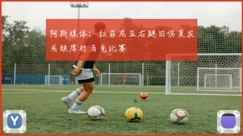阿斯媒体：拉菲尼亚右腿旧伤复发或缺席对马竞比赛