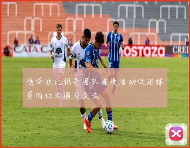 德泽尔比倡导团队建设活动促进球员间的沟通与交流