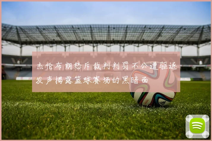 杰伦布朗怒斥裁判判罚不公遭驱逐发声揭露篮球赛场的黑暗面
