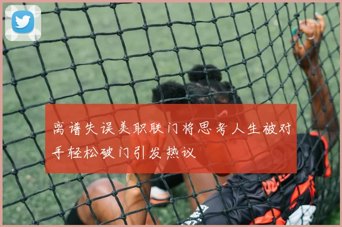 离谱失误美职联门将思考人生被对手轻松破门引发热议